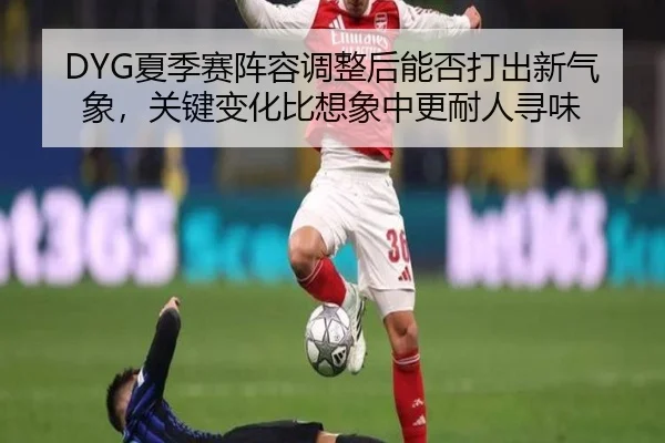 DYG夏季赛阵容调整后能否打出新气象，关键变化比想象中更耐人寻味