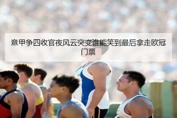 意甲争四收官夜风云突变谁能笑到最后拿走欧冠门票